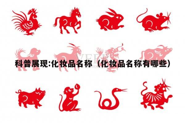科普展现:化妆品名称（化妆品名称有哪些）