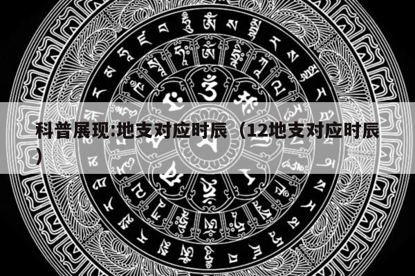 科普展现:地支对应时辰（12地支对应时辰）