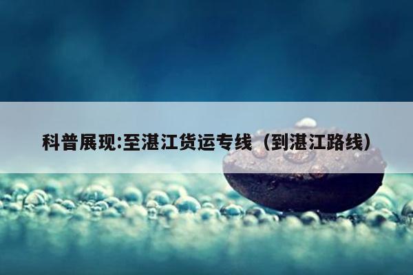 科普展现:至湛江货运专线（到湛江路线）