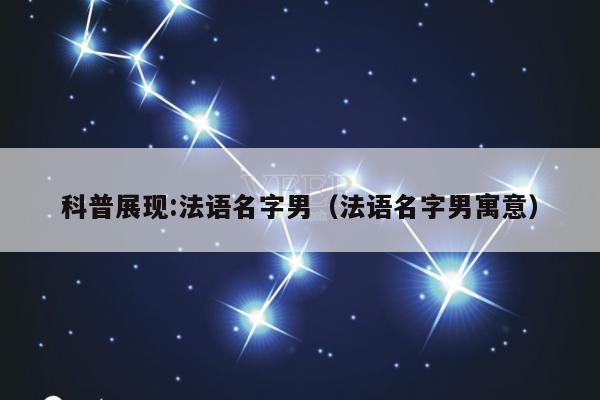 科普展现:法语名字男（法语名字男寓意）