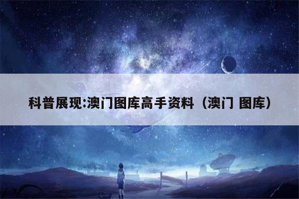 科普展现:澳门图库高手资料（澳门 图库）