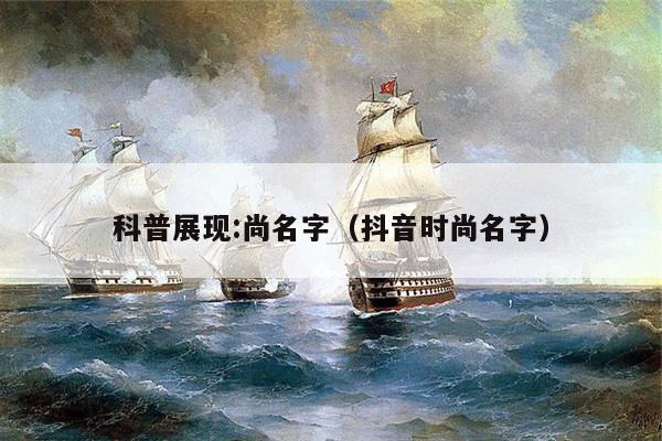 科普展现:尚名字（抖音时尚名字）