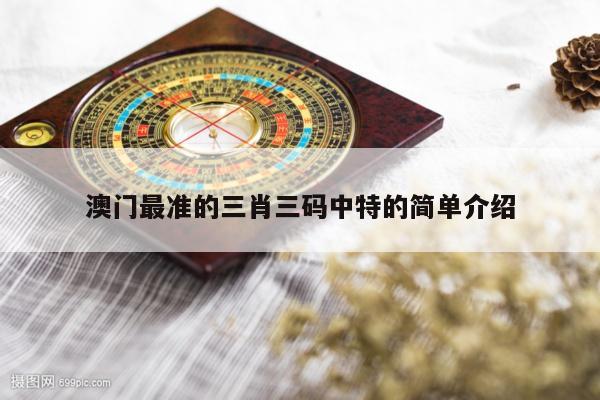 澳门最准的三肖三码中特的简单介绍