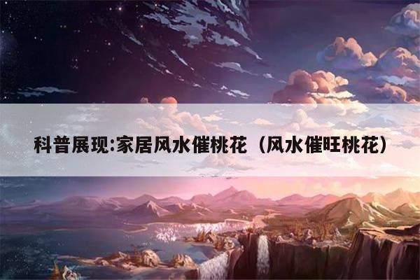 科普展现:家居风水催桃花（风水催旺桃花）