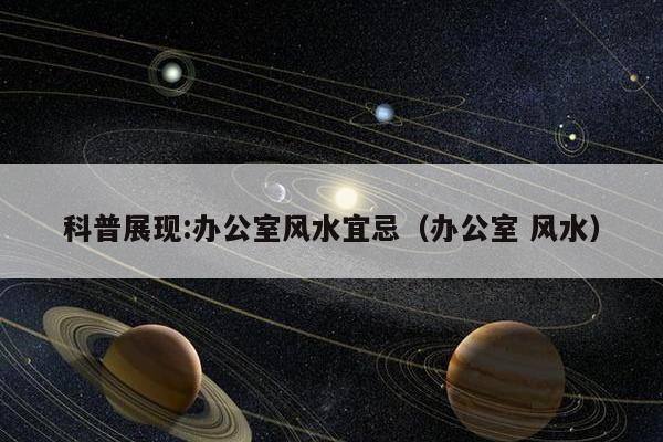 科普展现:办公室风水宜忌（办公室 风水）