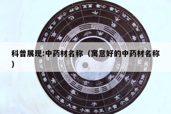 科普展现:中药材名称（寓意好的中药材名称）