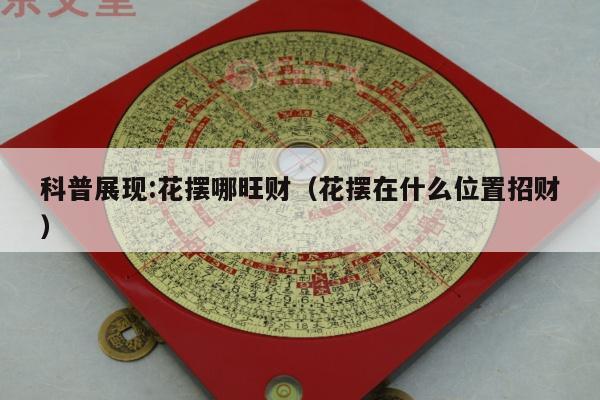 科普展现:花摆哪旺财（花摆在什么位置招财）
