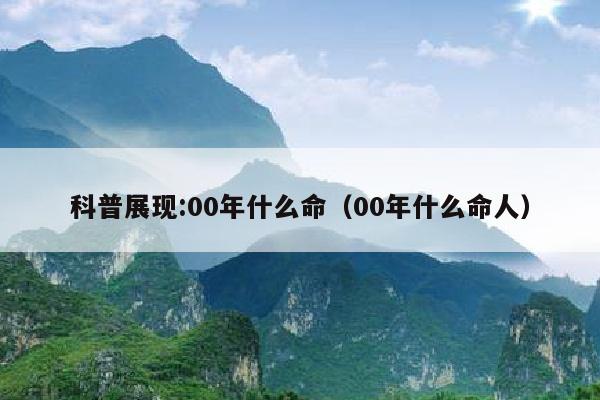 科普展现:00年什么命（00年什么命人）