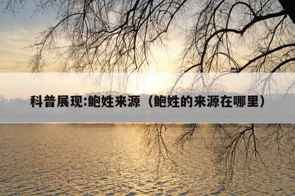 科普展现:鲍姓来源（鲍姓的来源在哪里）