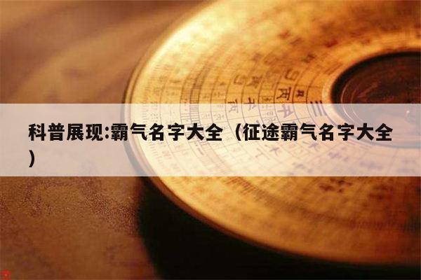 科普展现:霸气名字大全（征途霸气名字大全）