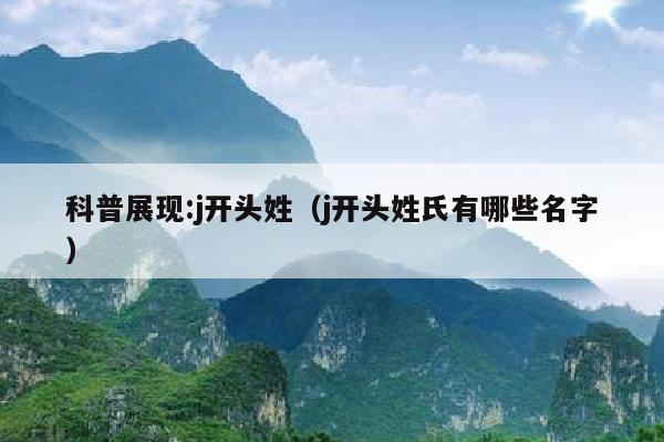 科普展现:j开头姓（j开头姓氏有哪些名字）