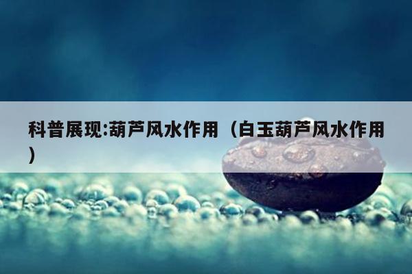 科普展现:葫芦风水作用（白玉葫芦风水作用）